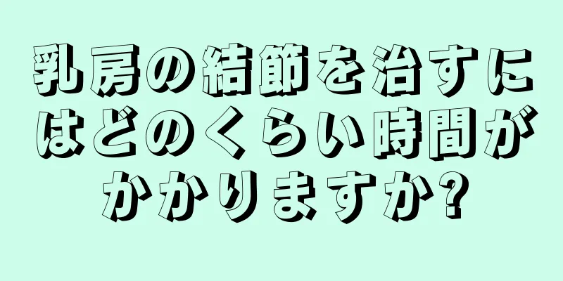乳房の結節を治すにはどのくらい時間がかかりますか?