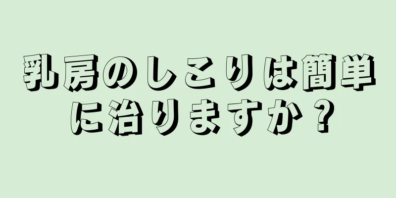 乳房のしこりは簡単に治りますか？