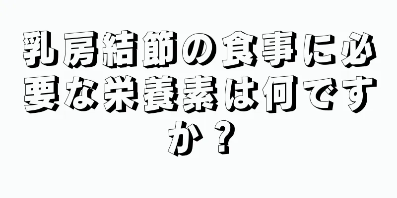 乳房結節の食事に必要な栄養素は何ですか？