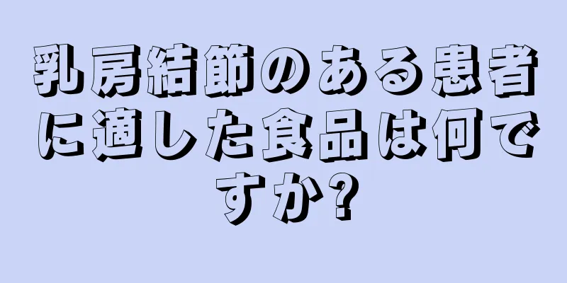 乳房結節のある患者に適した食品は何ですか?