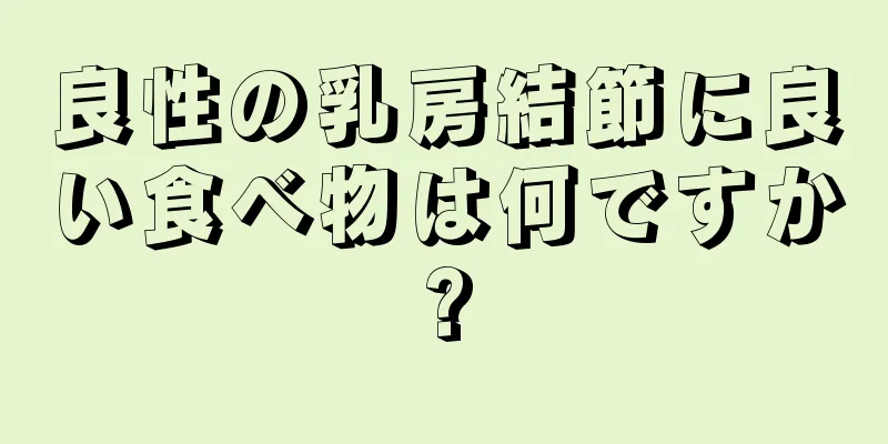 良性の乳房結節に良い食べ物は何ですか?