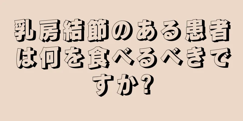 乳房結節のある患者は何を食べるべきですか?