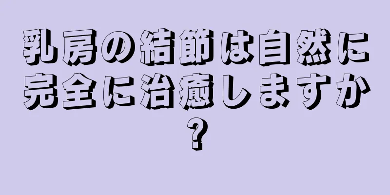 乳房の結節は自然に完全に治癒しますか?