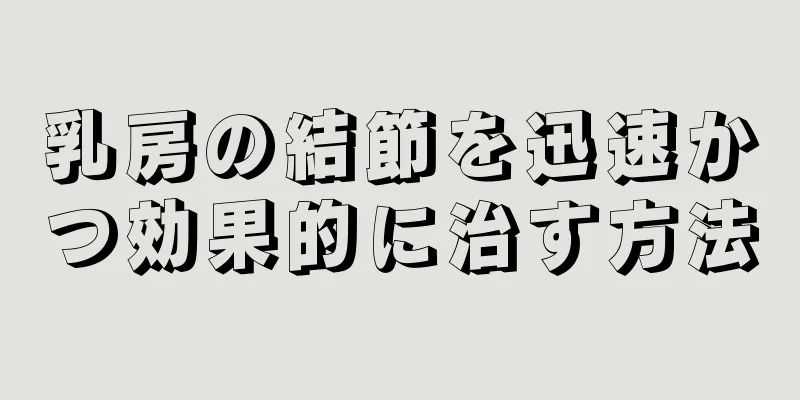 乳房の結節を迅速かつ効果的に治す方法
