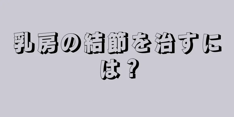 乳房の結節を治すには？