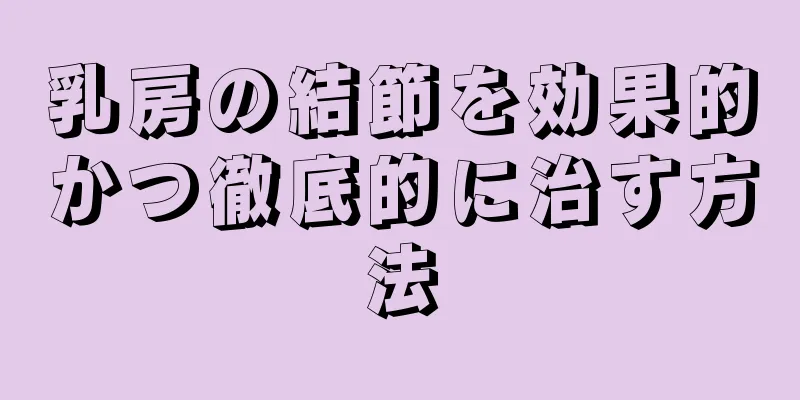 乳房の結節を効果的かつ徹底的に治す方法