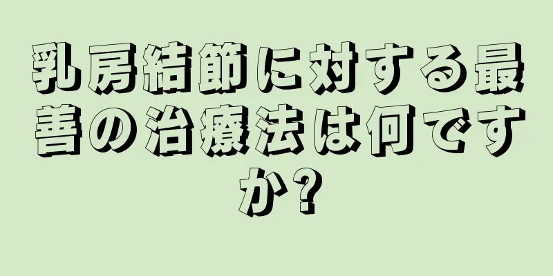 乳房結節に対する最善の治療法は何ですか?