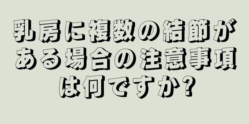 乳房に複数の結節がある場合の注意事項は何ですか?