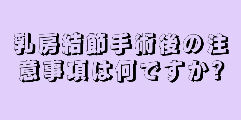 乳房結節手術後の注意事項は何ですか?