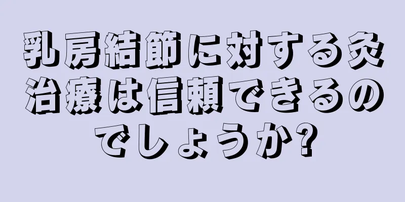 乳房結節に対する灸治療は信頼できるのでしょうか?