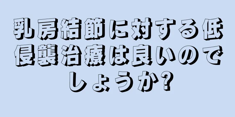 乳房結節に対する低侵襲治療は良いのでしょうか?