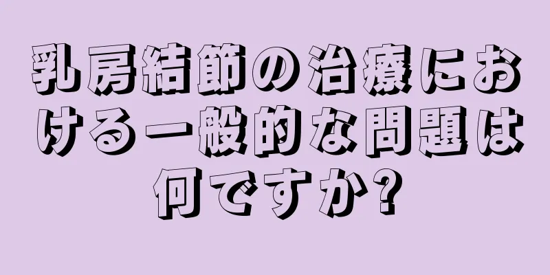 乳房結節の治療における一般的な問題は何ですか?
