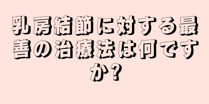 乳房結節に対する最善の治療法は何ですか?