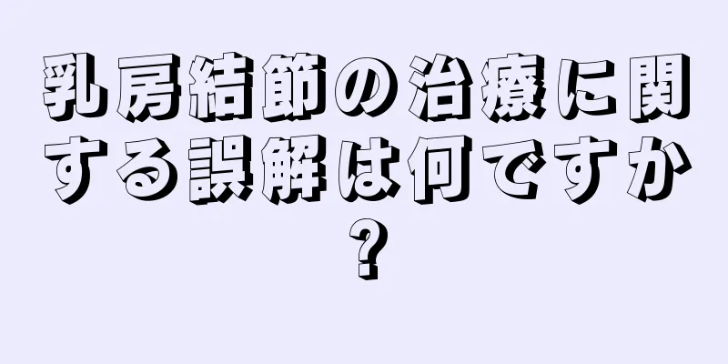 乳房結節の治療に関する誤解は何ですか?