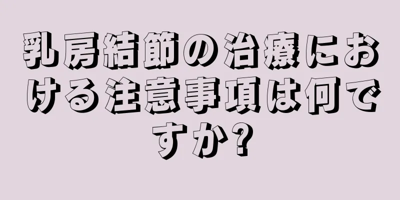 乳房結節の治療における注意事項は何ですか?