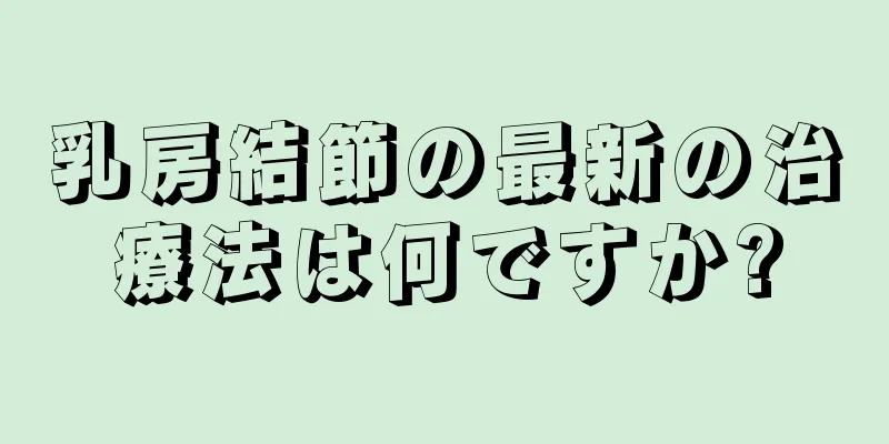 乳房結節の最新の治療法は何ですか?
