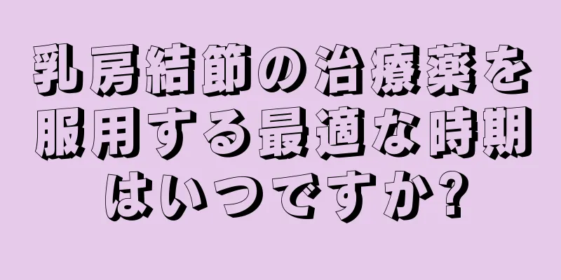 乳房結節の治療薬を服用する最適な時期はいつですか?