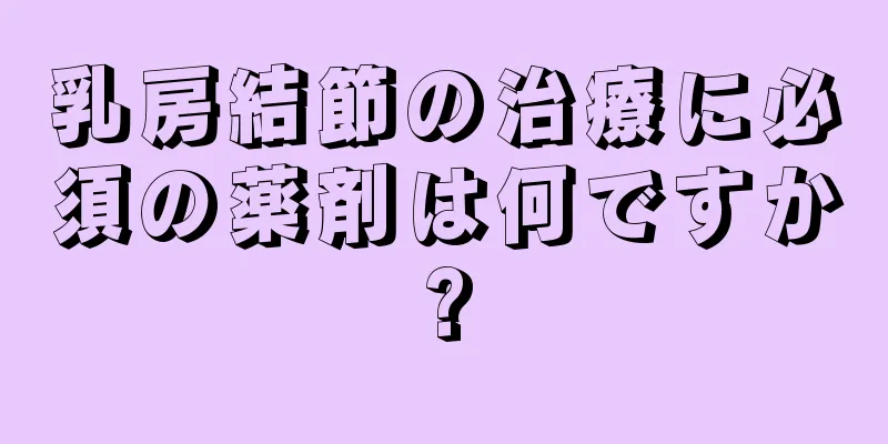 乳房結節の治療に必須の薬剤は何ですか?