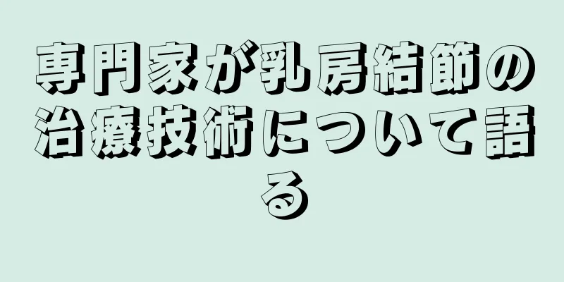 専門家が乳房結節の治療技術について語る