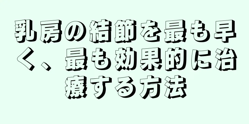 乳房の結節を最も早く、最も効果的に治療する方法