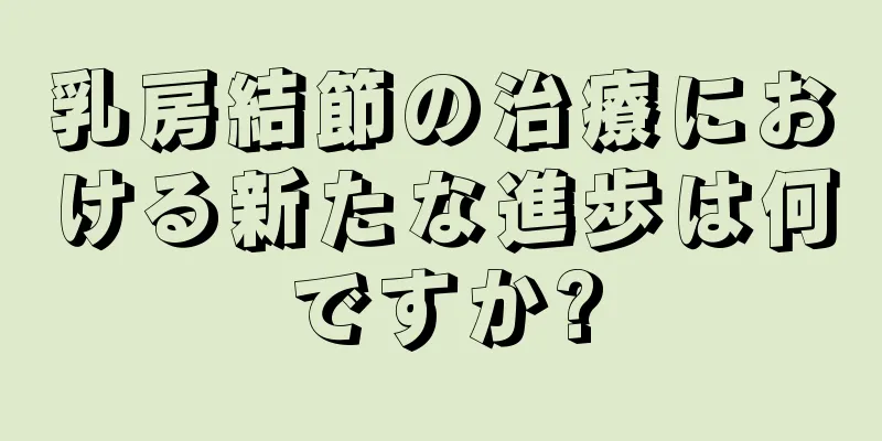 乳房結節の治療における新たな進歩は何ですか?
