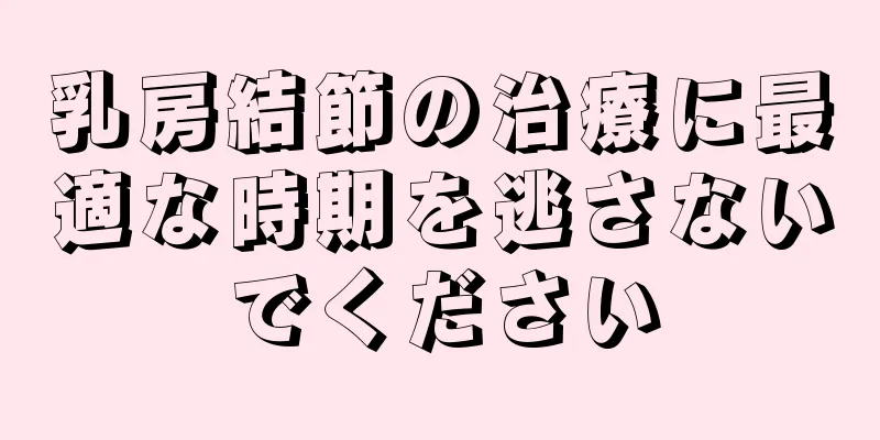 乳房結節の治療に最適な時期を逃さないでください