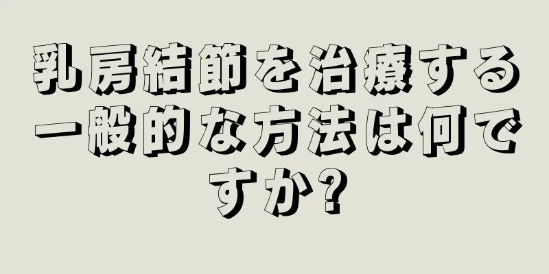 乳房結節を治療する一般的な方法は何ですか?
