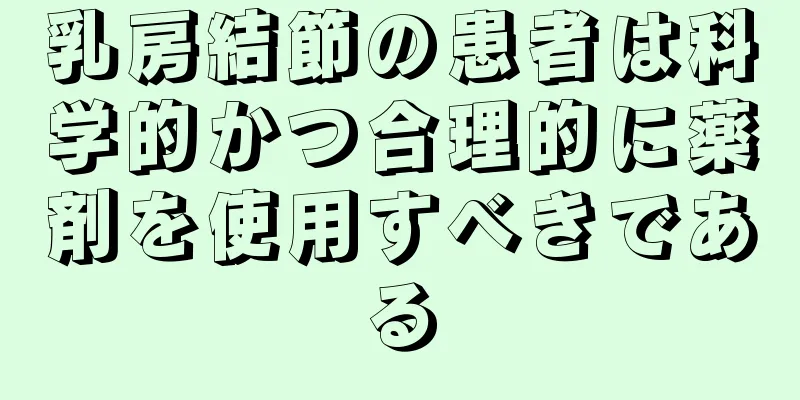 乳房結節の患者は科学的かつ合理的に薬剤を使用すべきである