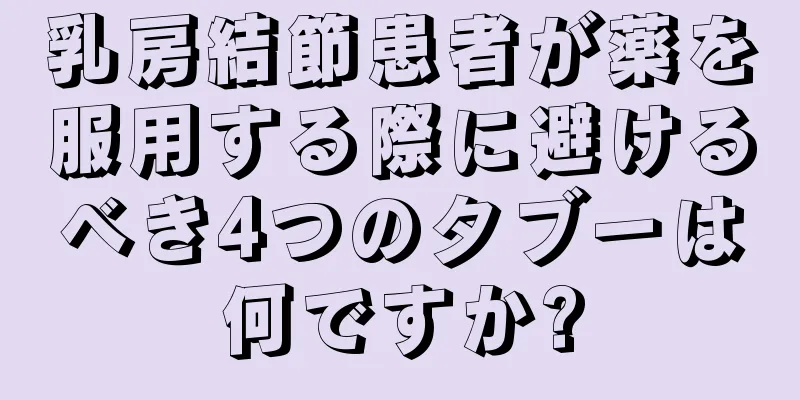 乳房結節患者が薬を服用する際に避けるべき4つのタブーは何ですか?