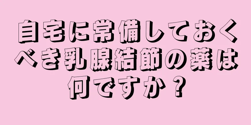 自宅に常備しておくべき乳腺結節の薬は何ですか？