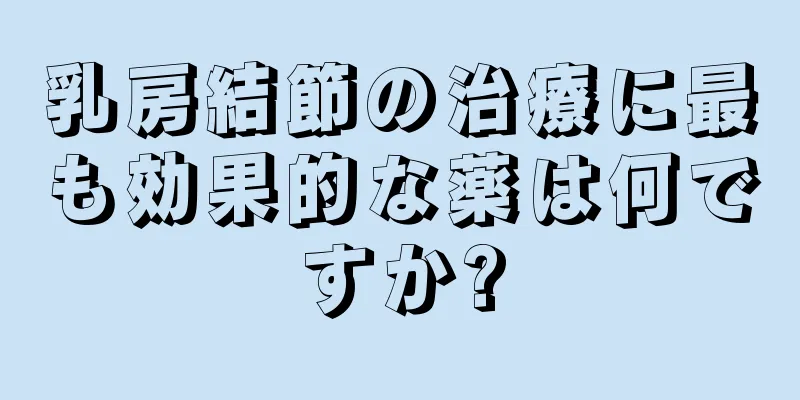 乳房結節の治療に最も効果的な薬は何ですか?