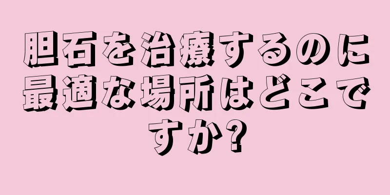 胆石を治療するのに最適な場所はどこですか?
