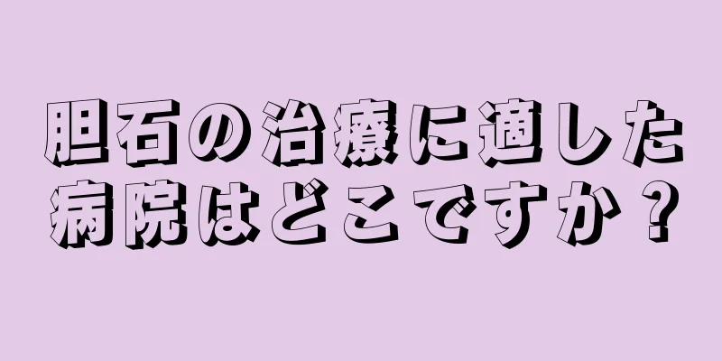 胆石の治療に適した病院はどこですか？