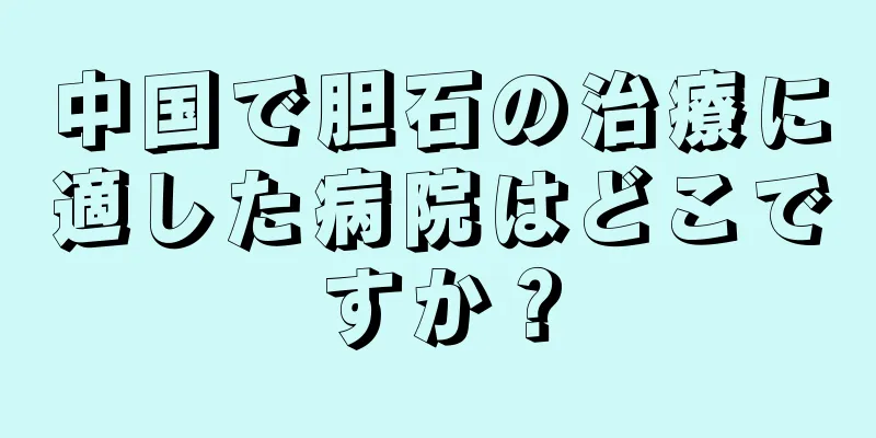 中国で胆石の治療に適した病院はどこですか？