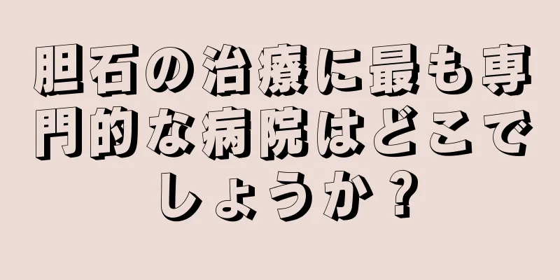 胆石の治療に最も専門的な病院はどこでしょうか？