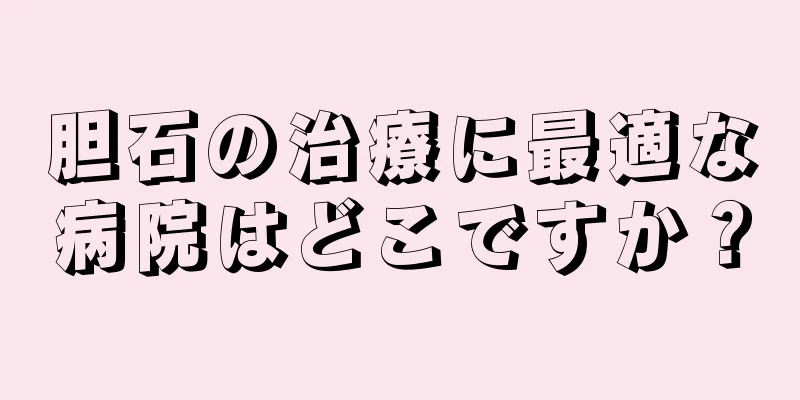 胆石の治療に最適な病院はどこですか？