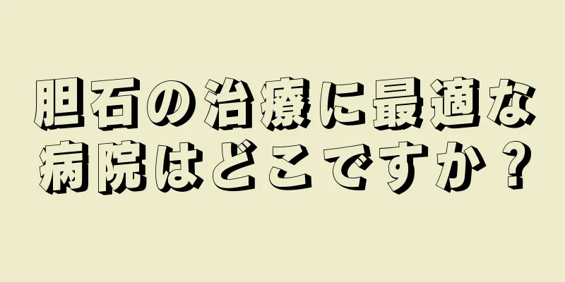 胆石の治療に最適な病院はどこですか？