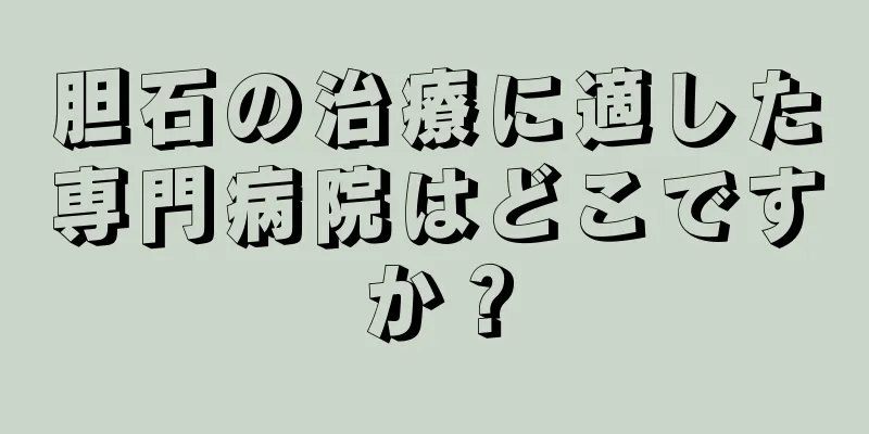 胆石の治療に適した専門病院はどこですか？