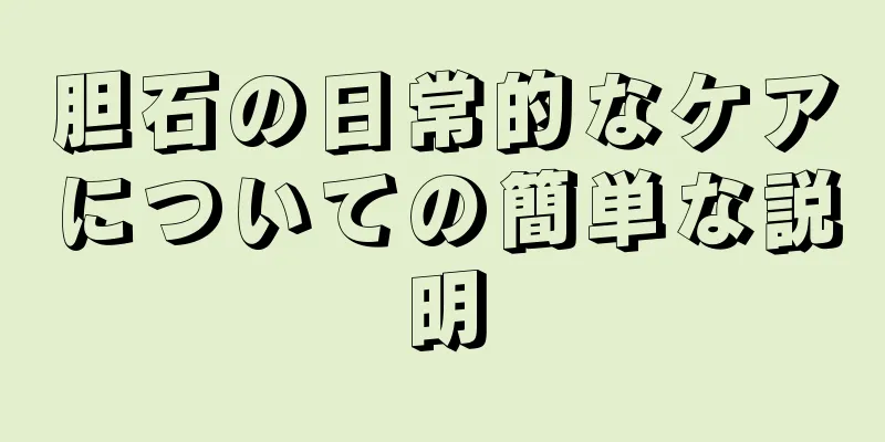 胆石の日常的なケアについての簡単な説明