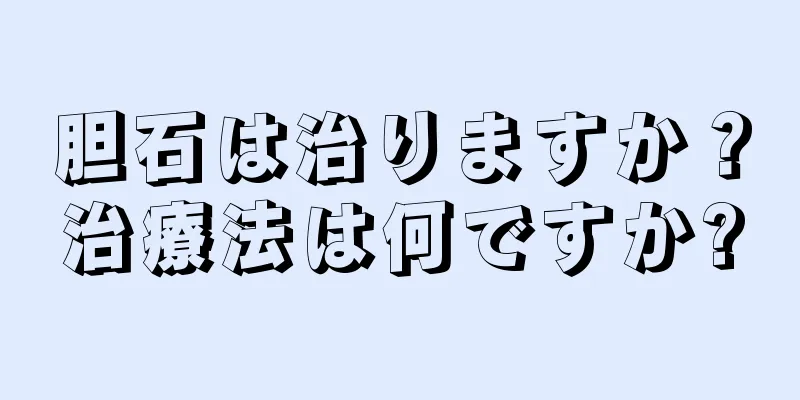 胆石は治りますか？治療法は何ですか?