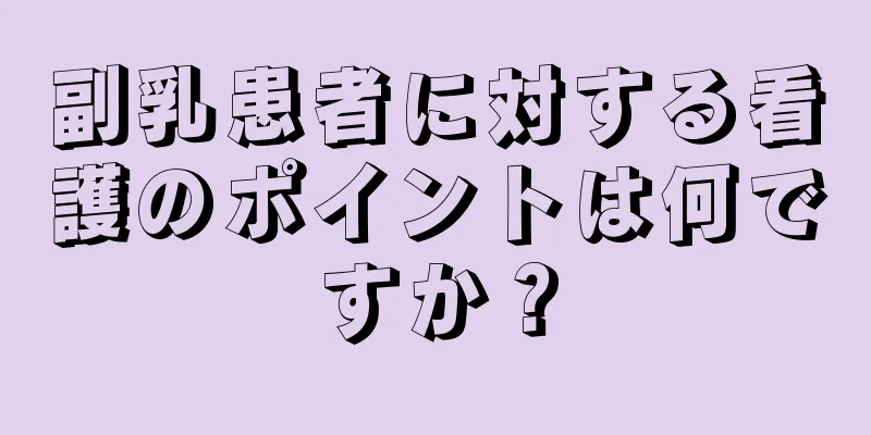 副乳患者に対する看護のポイントは何ですか？