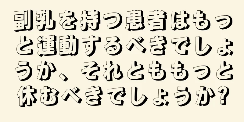 副乳を持つ患者はもっと運動するべきでしょうか、それとももっと休むべきでしょうか?
