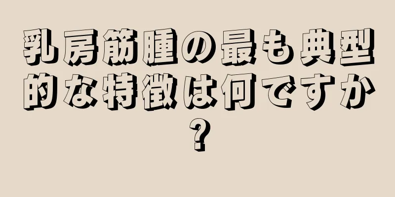 乳房筋腫の最も典型的な特徴は何ですか?