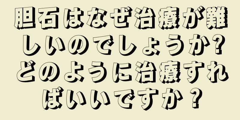 胆石はなぜ治療が難しいのでしょうか?どのように治療すればいいですか？