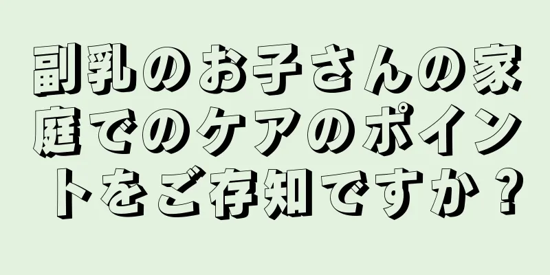 副乳のお子さんの家庭でのケアのポイントをご存知ですか？