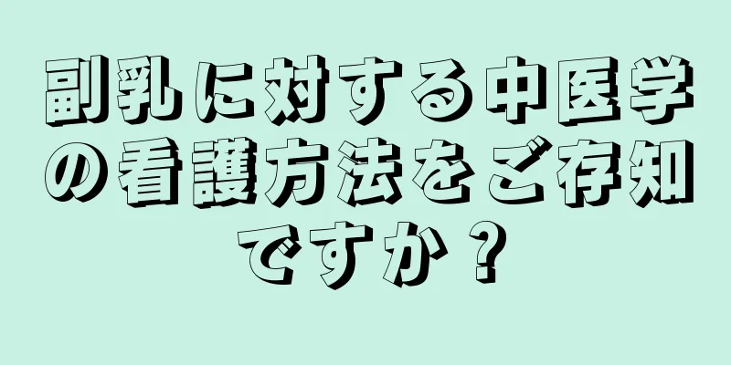 副乳に対する中医学の看護方法をご存知ですか？