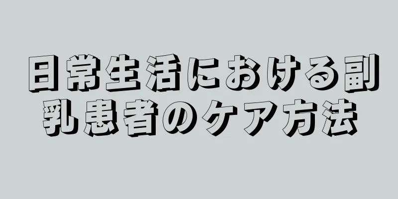 日常生活における副乳患者のケア方法