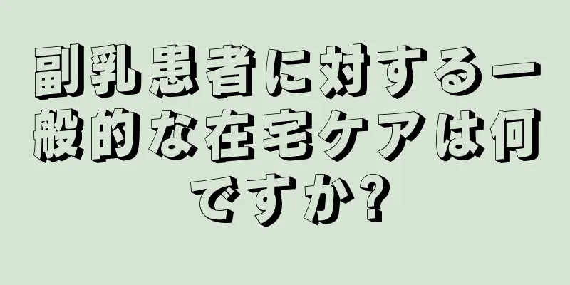 副乳患者に対する一般的な在宅ケアは何ですか?