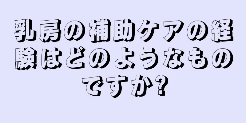 乳房の補助ケアの経験はどのようなものですか?
