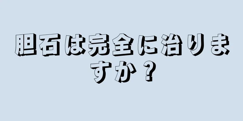 胆石は完全に治りますか？